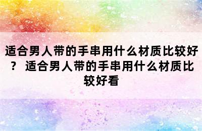 适合男人带的手串用什么材质比较好？ 适合男人带的手串用什么材质比较好看